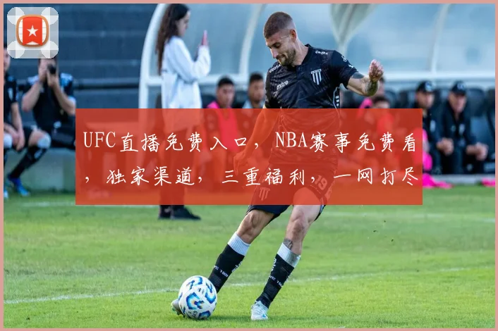 UFC直播免费入口，NBA赛事免费看，独家渠道，三重福利，一网打尽