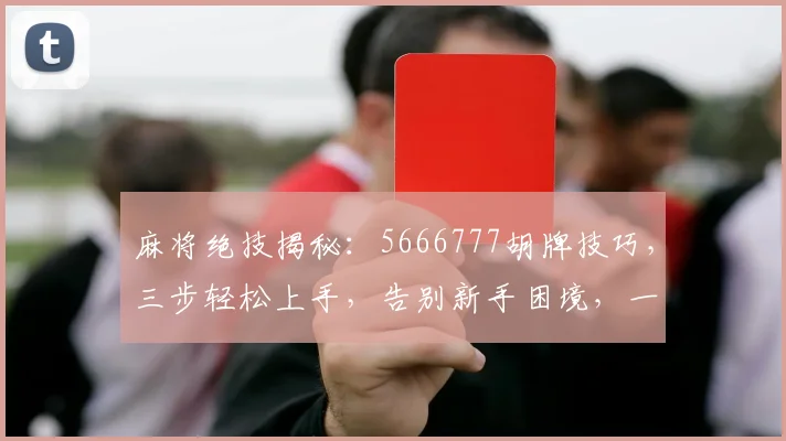 麻将绝技揭秘：5666777胡牌技巧，三步轻松上手，告别新手困境，一招制胜