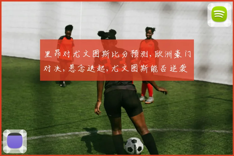 里昂对尤文图斯比分预测,欧洲豪门对决,悬念迭起,尤文图斯能否逆袭