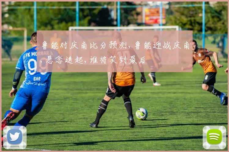 鲁能对庆南比分预测,鲁能迎战庆南,悬念迭起,谁将笑到最后