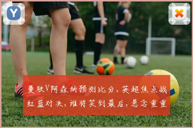 曼联V阿森纳预测比分,英超焦点战红蓝对决,谁将笑到最后,悬念重重