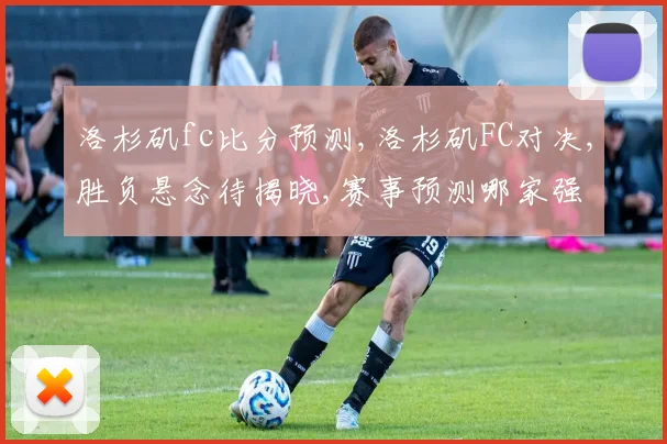 洛杉矶fc比分预测,洛杉矶FC对决,胜负悬念待揭晓,赛事预测哪家强